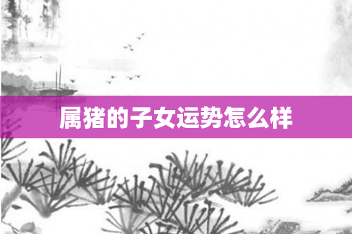 属猪的子女运势怎么样