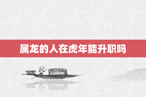 属龙的人在虎年能升职吗