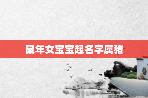 鼠年女宝宝起名字属猪