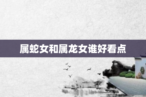 属蛇女和属龙女谁好看点