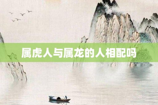 属虎人与属龙的人相配吗