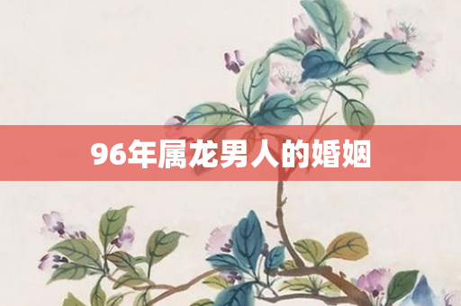 96年属龙男人的婚姻
