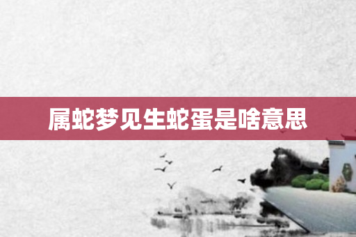 属蛇梦见生蛇蛋是啥意思