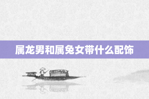 属龙男和属兔女带什么配饰