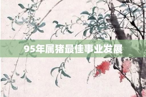 95年属猪更佳事业发展