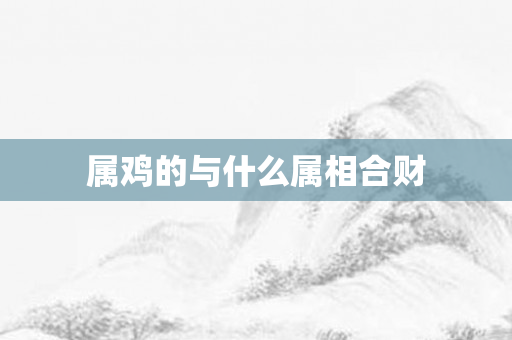 属鸡的与什么属相合财
