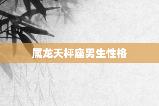 属龙天枰座男生性格