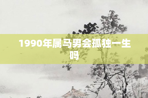 1990年属马男会孤独一生吗