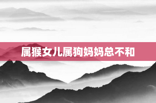 属猴女儿属狗妈妈总不和