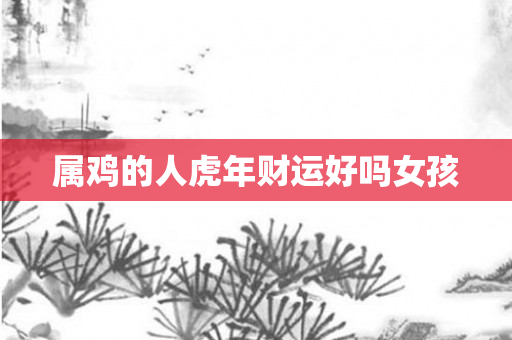 属鸡的人虎年财运好吗女孩