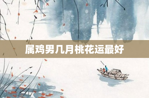 属鸡男几月桃花运更好