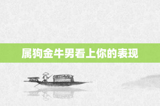 属狗金牛男看上你的表现