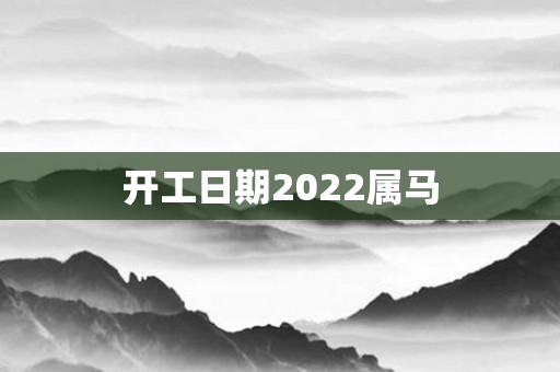 开工日期2022属马