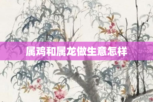 属鸡和属龙做生意怎样