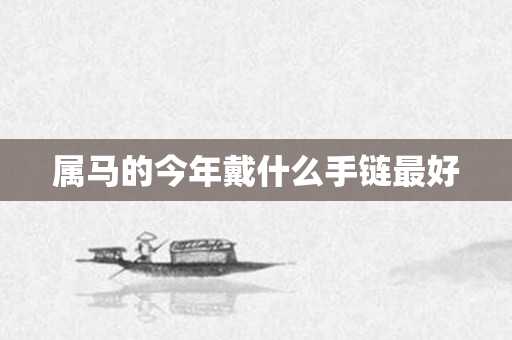 属马的今年戴什么手链更好