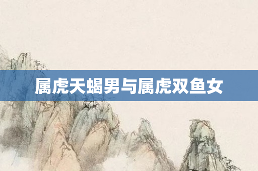 属虎天蝎男与属虎双鱼女