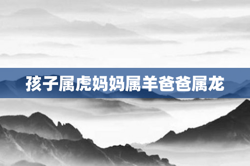 孩子属虎妈妈属羊爸爸属龙