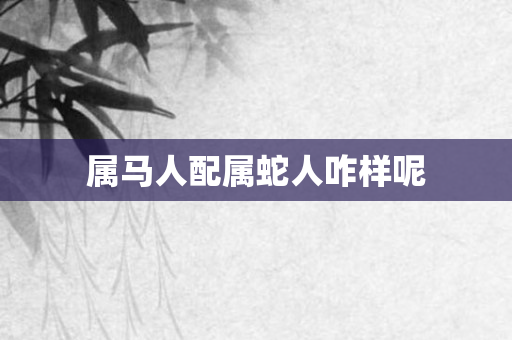 属马人配属蛇人咋样呢