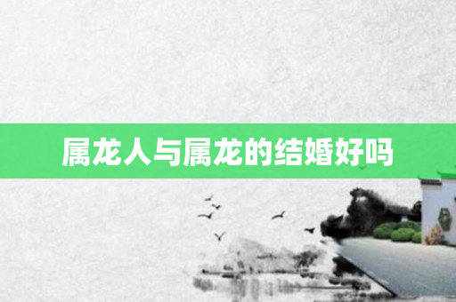 属龙人与属龙的结婚好吗