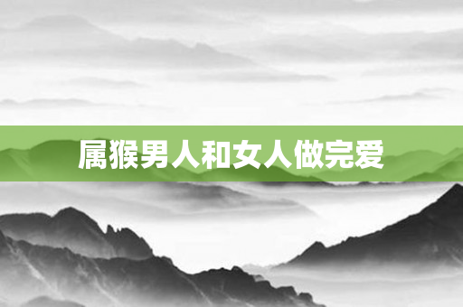 属猴男人和女人做完爱