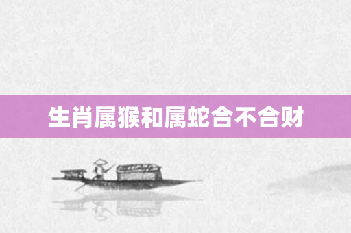 生肖属猴和属蛇合不合财
