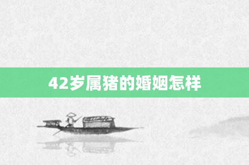 42岁属猪的婚姻怎样