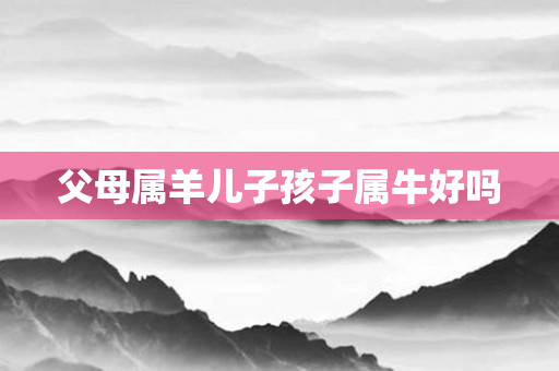父母属羊儿子孩子属牛好吗