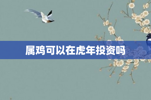属鸡可以在虎年投资吗
