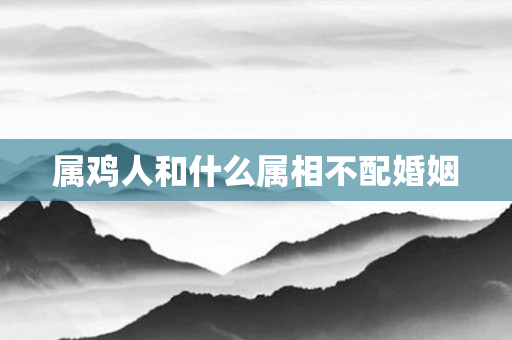 属鸡人和什么属相不配婚姻
