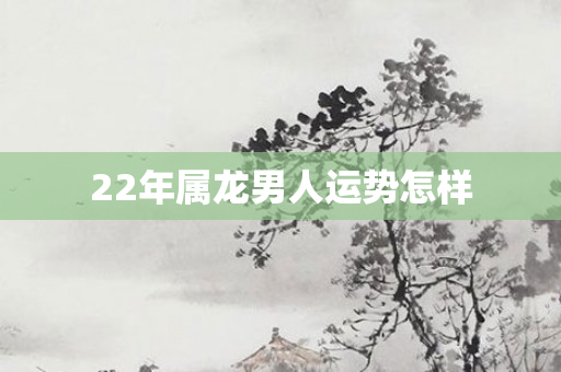 22年属龙男人运势怎样