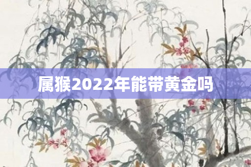 属猴2022年能带黄金吗