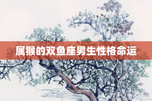 属猴的双鱼座男生性格命运