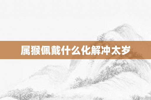 属猴佩戴什么化解冲太岁