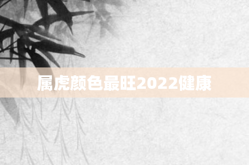 属虎颜色最旺2022健康