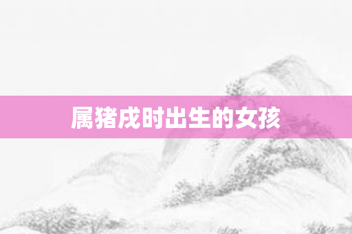 属猪戌时出生的女孩
