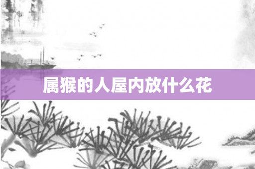 属猴的人屋内放什么花