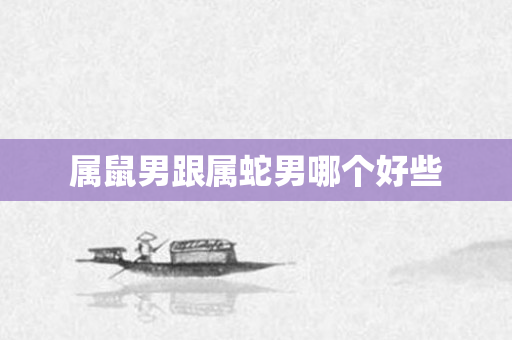 属鼠男跟属蛇男哪个好些