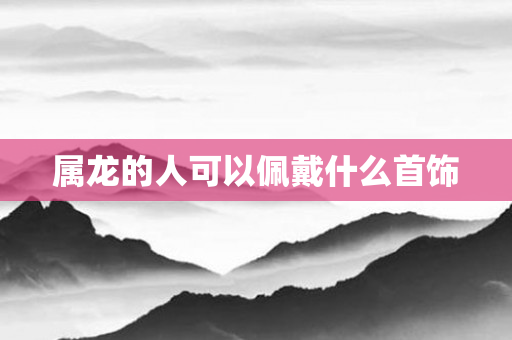 属龙的人可以佩戴什么首饰