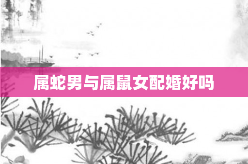 属蛇男与属鼠女配婚好吗