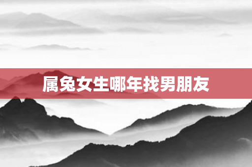 属兔女生哪年找男朋友