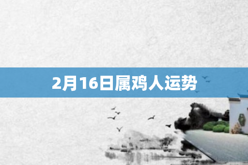 2月16日属鸡人运势