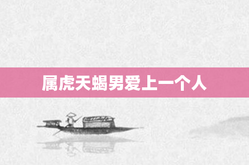 属虎天蝎男爱上一个人