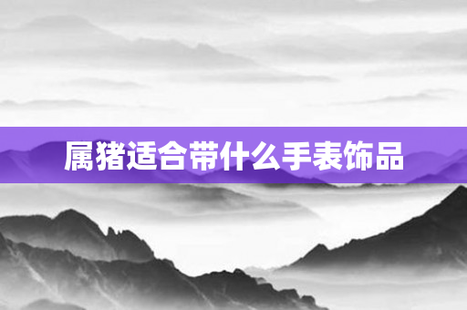 属猪适合带什么手表饰品