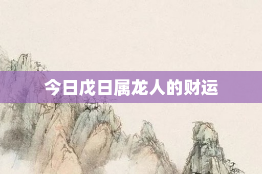 今日戊日属龙人的财运