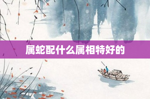属蛇配什么属相特好的
