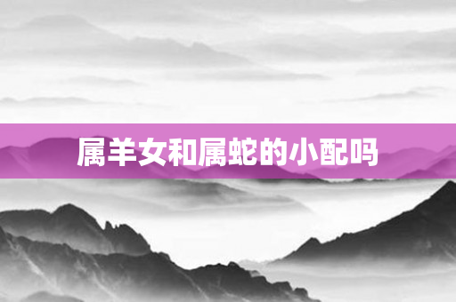 属羊女和属蛇的小配吗