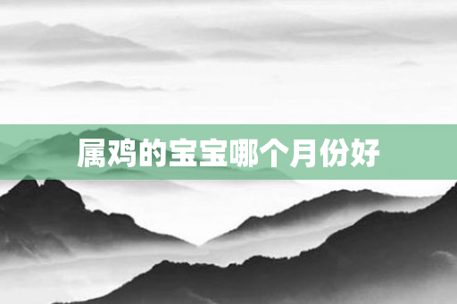 属鸡的宝宝哪个月份好