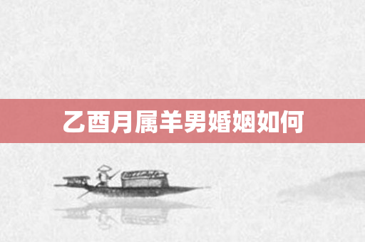 乙酉月属羊男婚姻如何