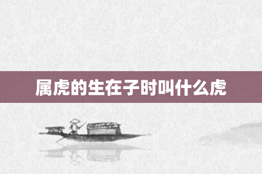属虎的生在子时叫什么虎