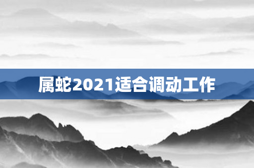 属蛇2021适合调动工作